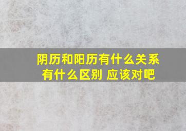 阴历和阳历有什么关系 有什么区别 应该对吧